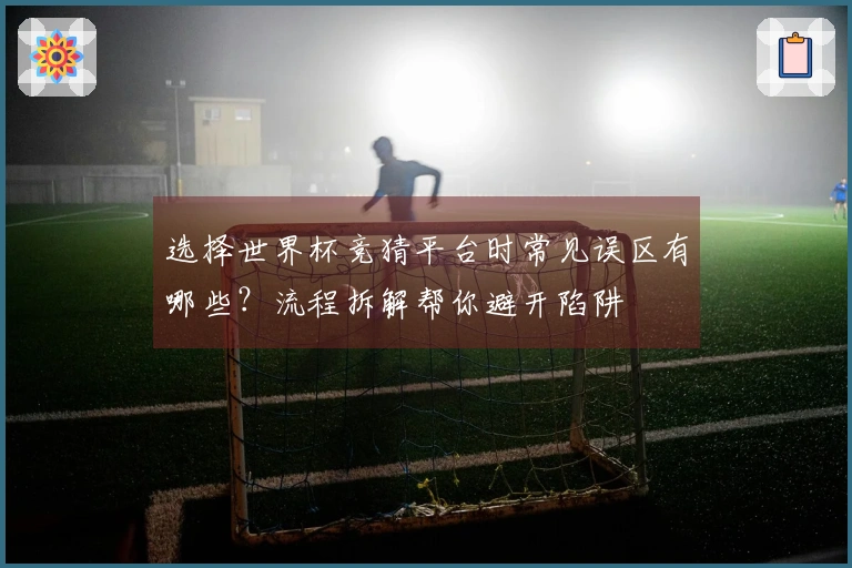 选择世界杯竞猜平台时常见误区有哪些？流程拆解帮你避开陷阱