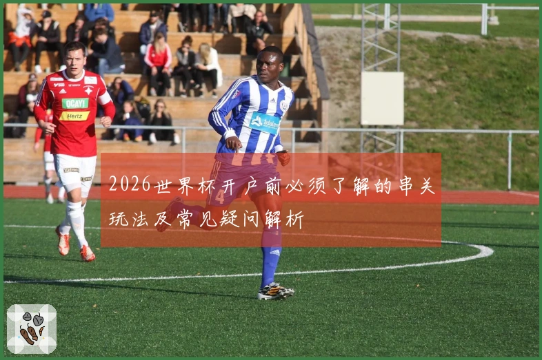 2026世界杯开户前必须了解的串关玩法及常见疑问解析