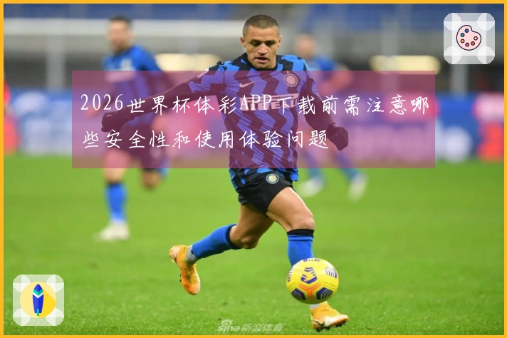 2026世界杯体彩APP下载前需注意哪些安全性和使用体验问题
