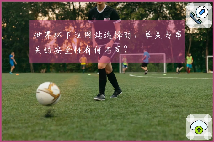 世界杯下注网站选择时，单关与串关的安全性有何不同？