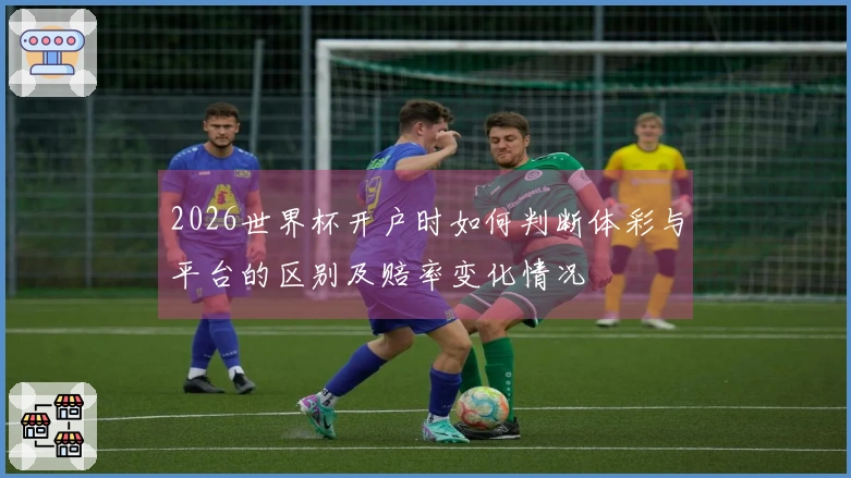 2026世界杯开户时如何判断体彩与平台的区别及赔率变化情况