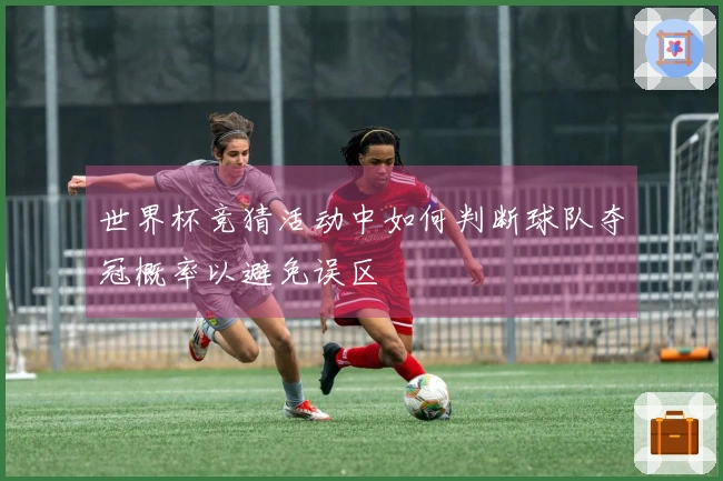 世界杯竞猜活动中如何判断球队夺冠概率以避免误区