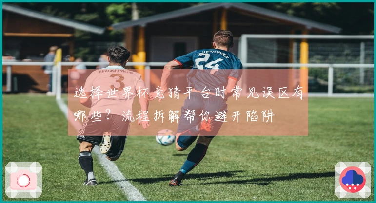 选择世界杯竞猜平台时常见误区有哪些？流程拆解帮你避开陷阱