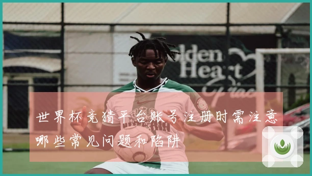 世界杯竞猜平台账号注册时需注意哪些常见问题和陷阱