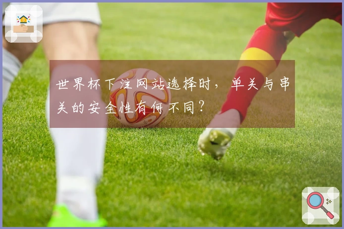 世界杯下注网站选择时，单关与串关的安全性有何不同？