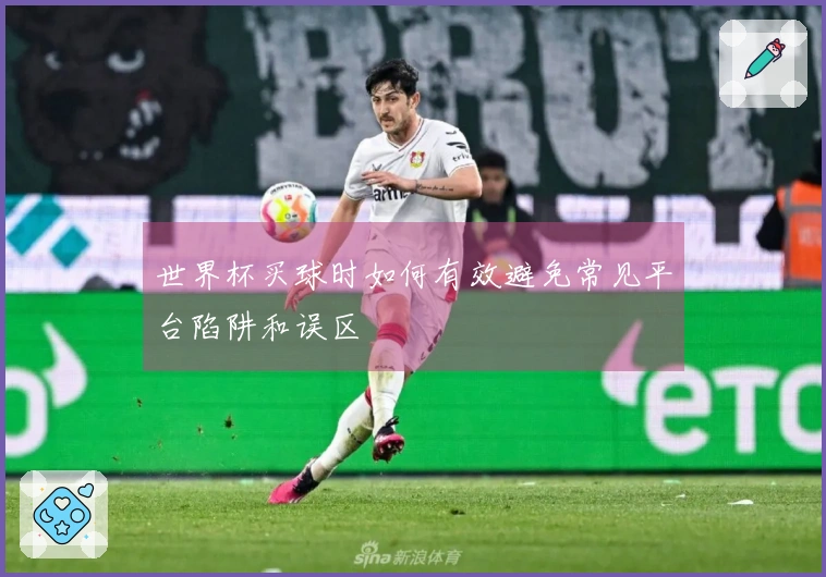 世界杯买球时如何有效避免常见平台陷阱和误区