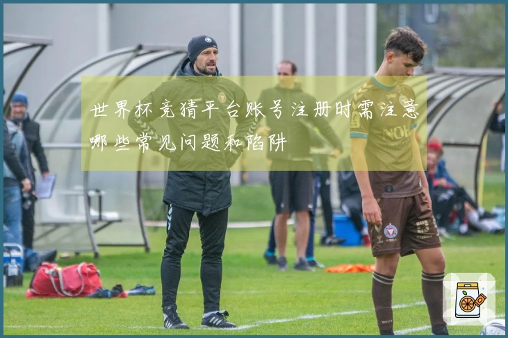世界杯竞猜平台账号注册时需注意哪些常见问题和陷阱